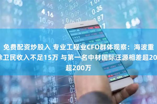 免费配资炒股入 专业工程业CFO群体观察：海波重科徐卫民收入不足15万 与第一名中材国际汪源相差超200万