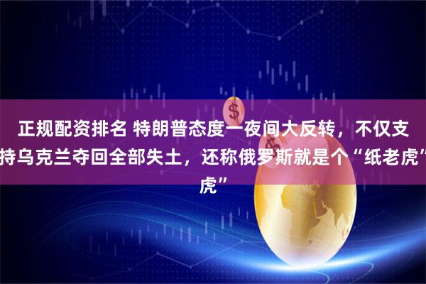 正规配资排名 特朗普态度一夜间大反转，不仅支持乌克兰夺回全部失土，还称俄罗斯就是个“纸老虎”