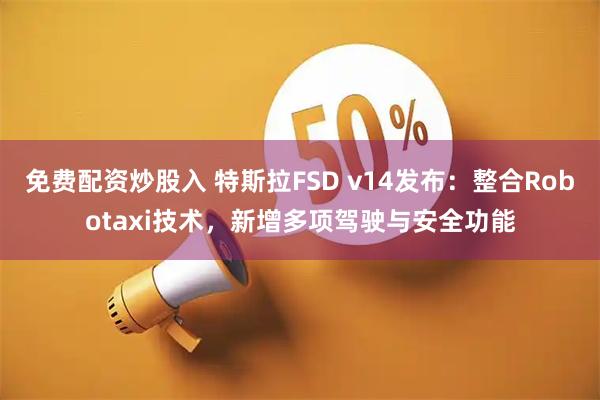 免费配资炒股入 特斯拉FSD v14发布：整合Robotaxi技术，新增多项驾驶与安全功能