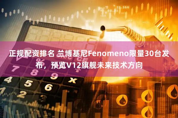 正规配资排名 兰博基尼Fenomeno限量30台发布，预览V12旗舰未来技术方向