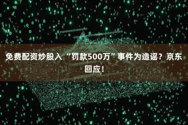 免费配资炒股入 “罚款500万”事件为造谣？京东回应！