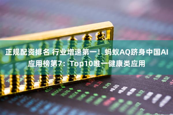正规配资排名 行业增速第一！蚂蚁AQ跻身中国AI应用榜第7：Top10唯一健康类应用