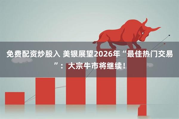 免费配资炒股入 美银展望2026年“最佳热门交易”：大宗牛市将继续！