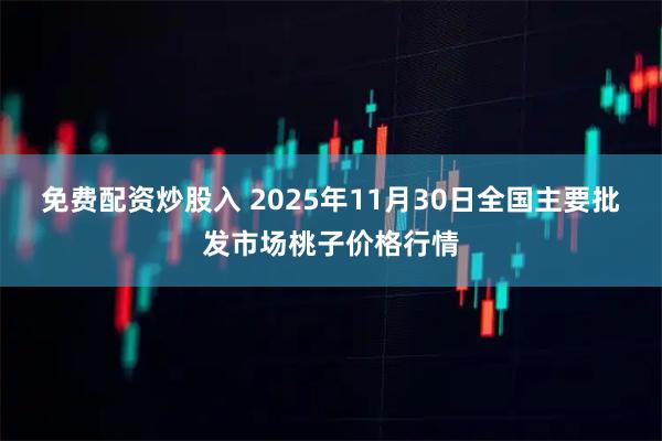 免费配资炒股入 2025年11月30日全国主要批发市场桃子价格行情