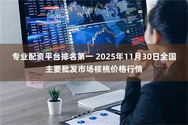 专业配资平台排名第一 2025年11月30日全国主要批发市场核桃价格行情