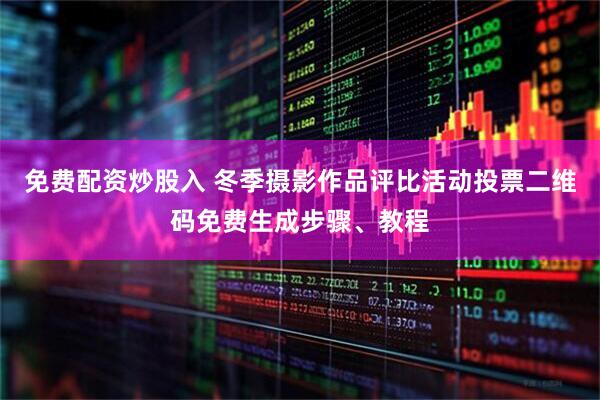 免费配资炒股入 冬季摄影作品评比活动投票二维码免费生成步骤、教程