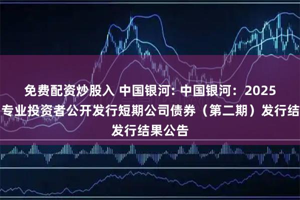 免费配资炒股入 中国银河: 中国银河：2025年面向专业投资者公开发行短期公司债券（第二期）发行结果公告