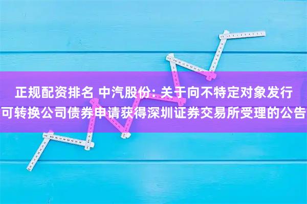 正规配资排名 中汽股份: 关于向不特定对象发行可转换公司债券申请获得深圳证券交易所受理的公告