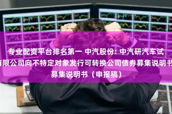 专业配资平台排名第一 中汽股份: 中汽研汽车试验场股份有限公司向不特定对象发行可转换公司债券募集说明书（申报稿）