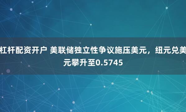 杠杆配资开户 美联储独立性争议施压美元，纽元兑美元攀升至0.5745