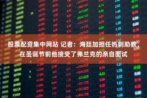 股票配资集中网站 记者：海廷加担任热刺助教，在圣诞节前他接受了弗兰克的亲自面试