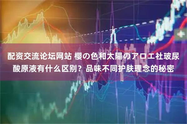 配资交流论坛网站 樱の色和太陽のアロエ社玻尿酸原液有什么区别？品味不同护肤理念的秘密