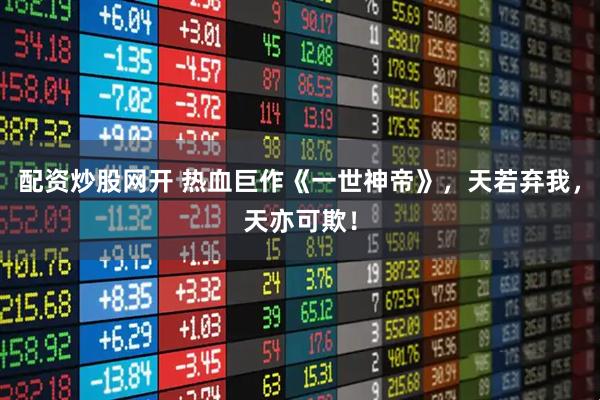 配资炒股网开 热血巨作《一世神帝》，天若弃我，天亦可欺！