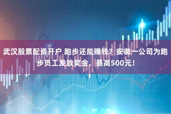 武汉股票配资开户 跑步还能赚钱？安徽一公司为跑步员工发放奖金，最高500元！