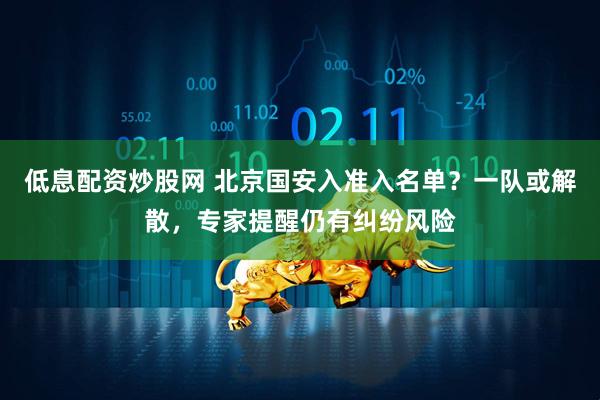 低息配资炒股网 北京国安入准入名单？一队或解散，专家提醒仍有纠纷风险