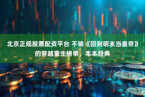 北京正规股票配资平台 不输《回到明末当皇帝》的穿越重生榜单，本本经典