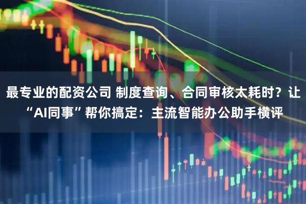 最专业的配资公司 制度查询、合同审核太耗时？让“AI同事”帮你搞定：主流智能办公助手横评