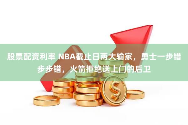 股票配资利率 NBA截止日两大输家，勇士一步错步步错，火箭拒绝送上门的后卫