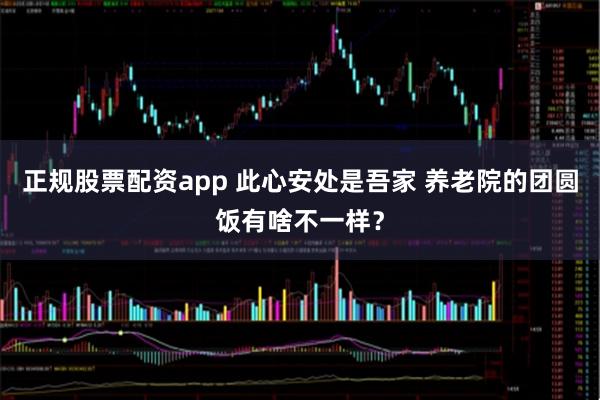 正规股票配资app 此心安处是吾家 养老院的团圆饭有啥不一样？