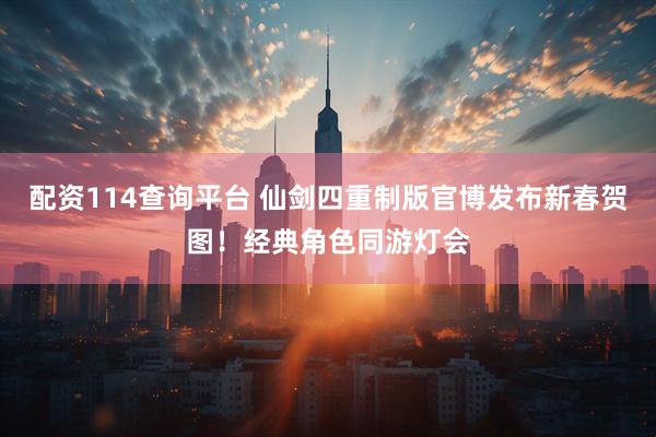 配资114查询平台 仙剑四重制版官博发布新春贺图！经典角色同游灯会