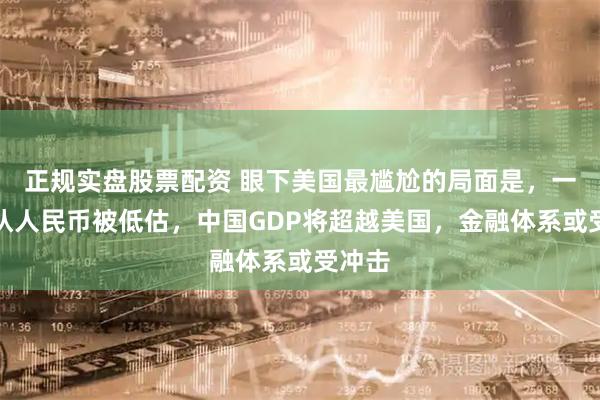 正规实盘股票配资 眼下美国最尴尬的局面是，一旦承认人民币被低估，中国GDP将超越美国，金融体系或受冲击