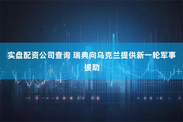 实盘配资公司查询 瑞典向乌克兰提供新一轮军事援助