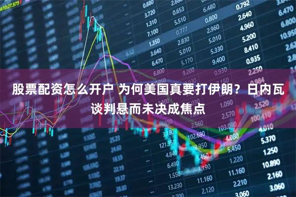 股票配资怎么开户 为何美国真要打伊朗？日内瓦谈判悬而未决成焦点