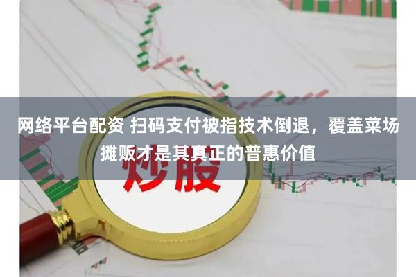 网络平台配资 扫码支付被指技术倒退，覆盖菜场摊贩才是其真正的普惠价值