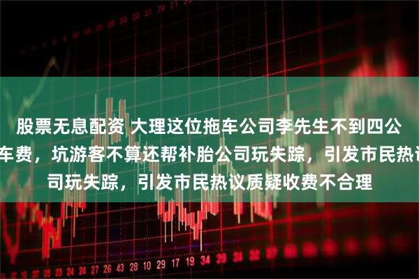 股票无息配资 大理这位拖车公司李先生不到四公里敢收1400块拖车费，坑游客不算还帮补胎公司玩失踪，引发市民热议质疑收费不合理