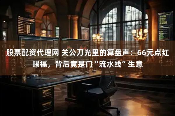 股票配资代理网 关公刀光里的算盘声：66元点红赐福，背后竟是门“流水线”生意