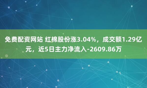 免费配资网站 红棉股份涨3.04%，成交额1.29亿元，近5日主力净流入-2609.86万