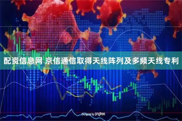 配资信息网 京信通信取得天线阵列及多频天线专利