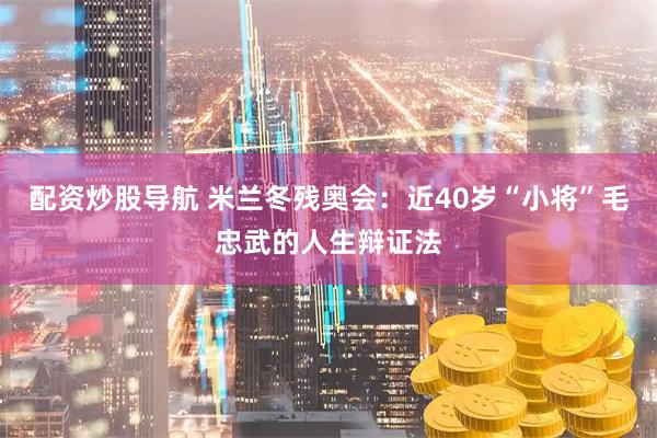 配资炒股导航 米兰冬残奥会：近40岁“小将”毛忠武的人生辩证法