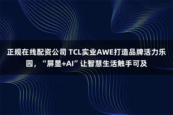 正规在线配资公司 TCL实业AWE打造品牌活力乐园，“屏显+AI”让智慧生活触手可及