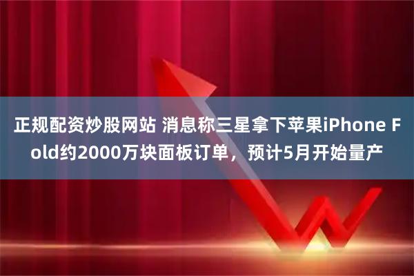 正规配资炒股网站 消息称三星拿下苹果iPhone Fold约2000万块面板订单，预计5月开始量产
