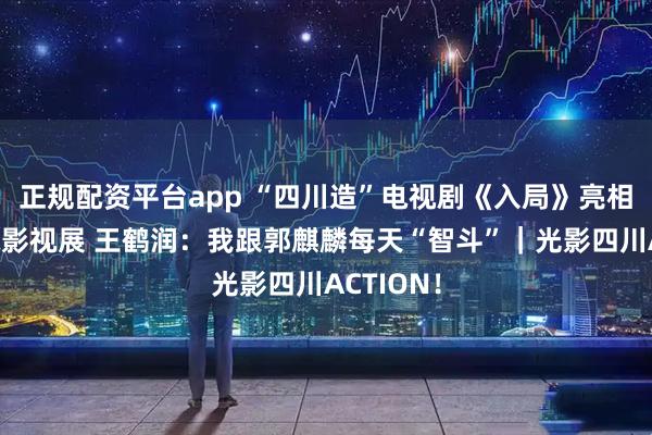 正规配资平台app “四川造”电视剧《入局》亮相香港国际影视展 王鹤润：我跟郭麒麟每天“智斗”｜光影四川ACTION！