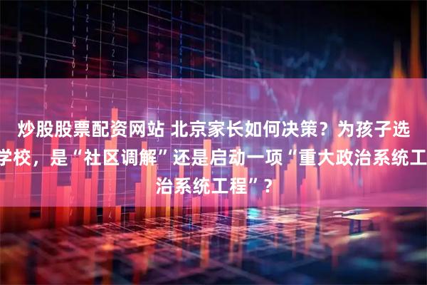 炒股股票配资网站 北京家长如何决策？为孩子选叛逆学校，是“社区调解”还是启动一项“重大政治系统工程”？