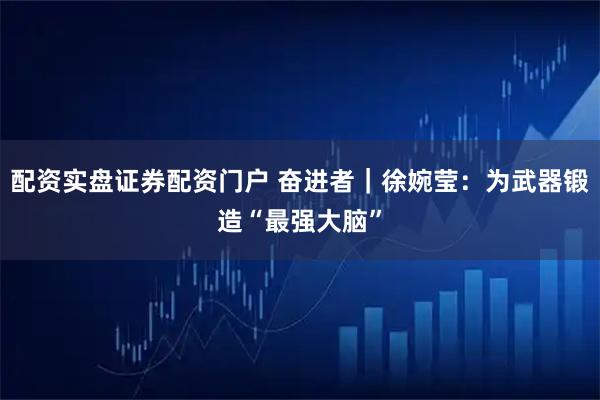 配资实盘证券配资门户 奋进者｜徐婉莹：为武器锻造“最强大脑”