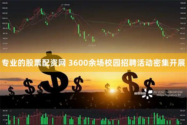 专业的股票配资网 3600余场校园招聘活动密集开展
