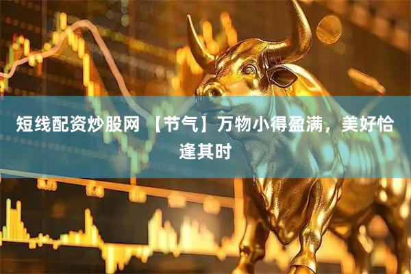 短线配资炒股网 【节气】万物小得盈满，美好恰逢其时