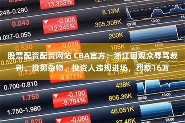 股票配资配资网站 CBA官方：浙江因观众辱骂裁判、投掷杂物、投资人违规进场，罚款16万