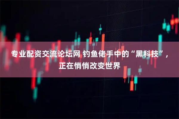 专业配资交流论坛网 钓鱼佬手中的“黑科技”，正在悄悄改变世界