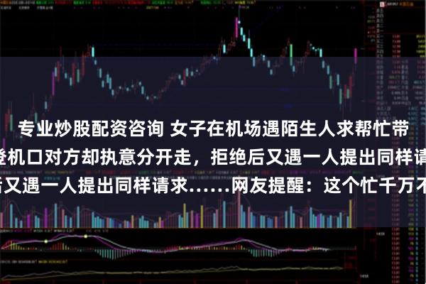 专业炒股配资咨询 女子在机场遇陌生人求帮忙带行李箱，她提出一起过登机口对方却执意分开走，拒绝后又遇一人提出同样请求……网友提醒：这个忙千万不能帮！